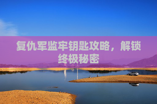 复仇军监牢钥匙攻略,解锁终极秘密 复仇军监牢钥匙攻略,解锁终极秘密