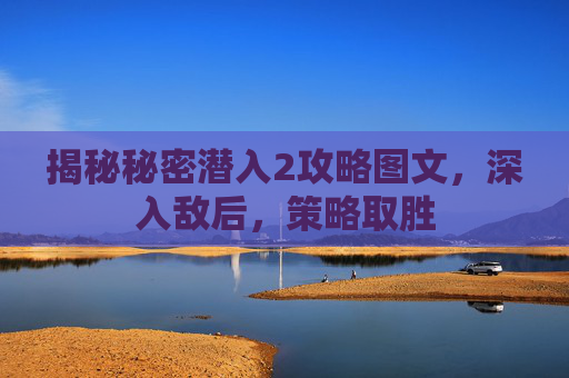 揭秘秘密潜入2攻略图文,深入敌后,策略取胜 揭秘秘密潜入2攻略图文,深入敌后,策略取胜
