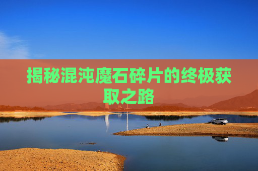揭秘混沌魔石碎片的终极获取之路 揭秘混沌魔石碎片的终极获取之路