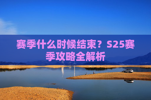 赛季什么时候结束?S25赛季攻略全解析 赛季什么时候结束?S25赛季攻略全解析