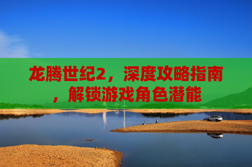 龙腾世纪2,深度攻略指南,解锁游戏角色潜能 龙腾世纪2,深度攻略指南,解锁游戏角色潜能