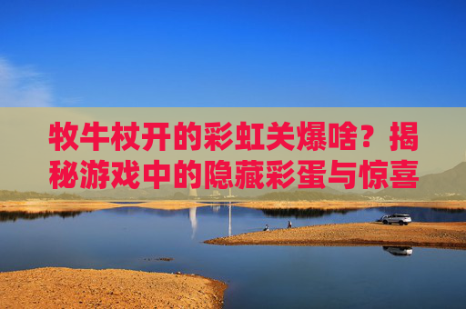 牧牛杖开的彩虹关爆啥?揭秘游戏中的隐藏彩蛋与惊喜! 牧牛杖开的彩虹关爆啥?揭秘游戏中的隐藏彩蛋与惊喜!