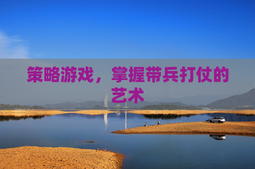 策略游戏,掌握带兵打仗的艺术 策略游戏,掌握带兵打仗的艺术