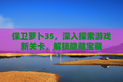 保卫萝卜35,深入探索游戏新关卡,解锁隐藏宝藏 保卫萝卜35,深入探索游戏新关卡,解锁隐藏宝藏