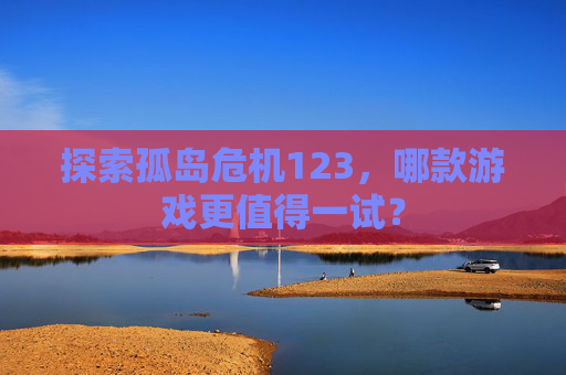 探索孤岛危机123,哪款游戏更值得一试? 探索孤岛危机123,哪款游戏更值得一试?