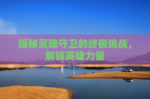 揭秘灵魂守卫的终极挑战,解锁英雄力量 揭秘灵魂守卫的终极挑战,解锁英雄力量