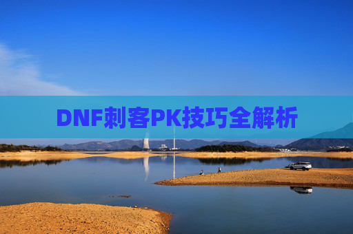 DNF刺客PK技巧全解析 DNF刺客PK技巧全解析