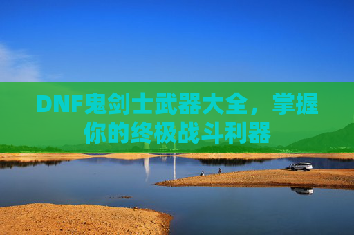 DNF鬼剑士武器大全,掌握你的终极战斗利器 DNF鬼剑士武器大全,掌握你的终极战斗利器