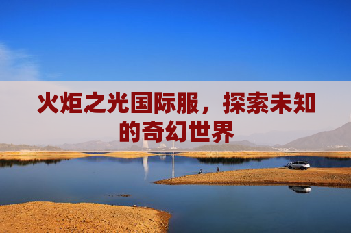 火炬之光国际服,探索未知的奇幻世界 火炬之光国际服,探索未知的奇幻世界