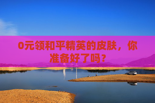 0元领和平精英的皮肤,你准备好了吗? 0元领和平精英的皮肤,你准备好了吗?