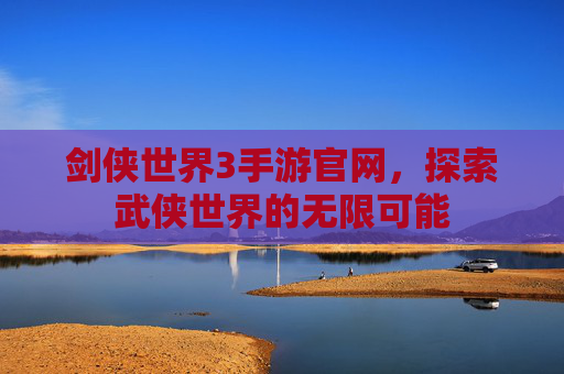 剑侠世界3手游官网,探索武侠世界的无限可能 剑侠世界3手游官网,探索武侠世界的无限可能