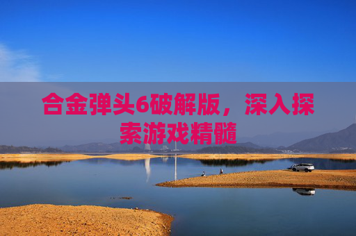 合金弹头6破解版,深入探索游戏精髓 合金弹头6破解版,深入探索游戏精髓