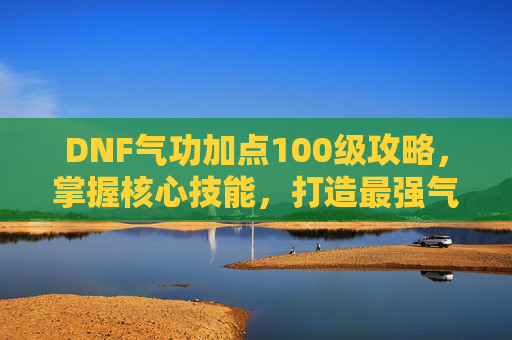 DNF气功加点100级攻略,掌握核心技能,打造最强气功师 DNF气功加点100级攻略,掌握核心技能,打造最强气功师