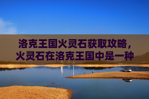 洛克王国火灵石获取攻略,火灵石在洛克王国中是一种非常有用的道具,它可以增强宠物的攻击力和防御力。那么,如何在游戏中获得火灵石呢?本文将为您详细介绍洛克王国火灵石的获取方法 洛克王国火灵石获取攻略,火灵石在洛克王国中是一种非常有用的道具,它可以增强宠物的攻击力和防御力。那么,如何在游戏中获得火灵石呢?本文将为您详细介绍洛克王国火灵石的获取方法