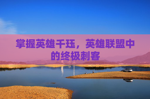 掌握英雄千珏,英雄联盟中的终极刺客 掌握英雄千珏,英雄联盟中的终极刺客