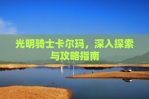 光明骑士卡尔玛,深入探索与攻略指南 光明骑士卡尔玛,深入探索与攻略指南
