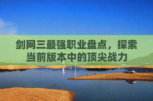剑网三最强职业盘点,探索当前版本中的顶尖战力 剑网三最强职业盘点,探索当前版本中的顶尖战力