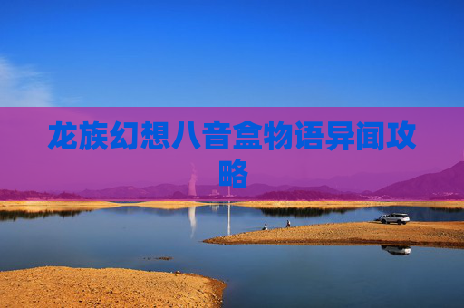 龙族幻想八音盒物语异闻攻略 龙族幻想八音盒物语异闻攻略