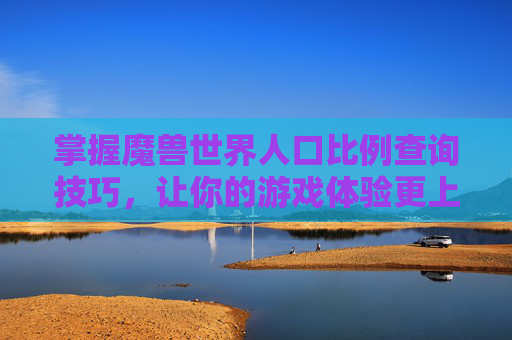 掌握魔兽世界人口比例查询技巧,让你的游戏体验更上一层楼! 掌握魔兽世界人口比例查询技巧,让你的游戏体验更上一层楼!