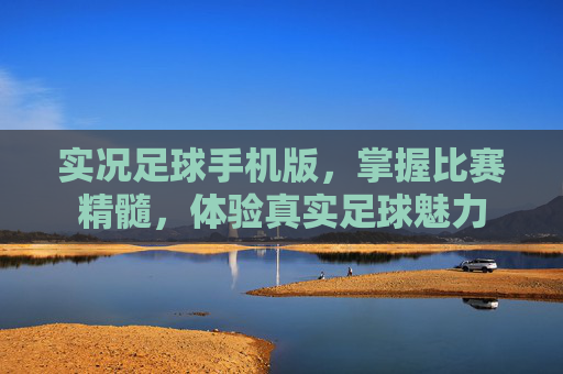 实况足球手机版,掌握比赛精髓,体验真实足球魅力 实况足球手机版,掌握比赛精髓,体验真实足球魅力