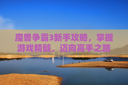 魔兽争霸3新手攻略,掌握游戏精髓,迈向高手之路 魔兽争霸3新手攻略,掌握游戏精髓,迈向高手之路