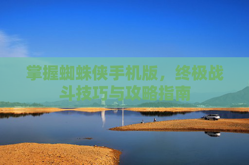 掌握蜘蛛侠手机版,终极战斗技巧与攻略指南 掌握蜘蛛侠手机版,终极战斗技巧与攻略指南