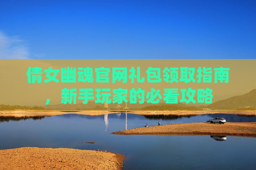 倩女幽魂官网礼包领取指南,新手玩家的必看攻略 倩女幽魂官网礼包领取指南,新手玩家的必看攻略