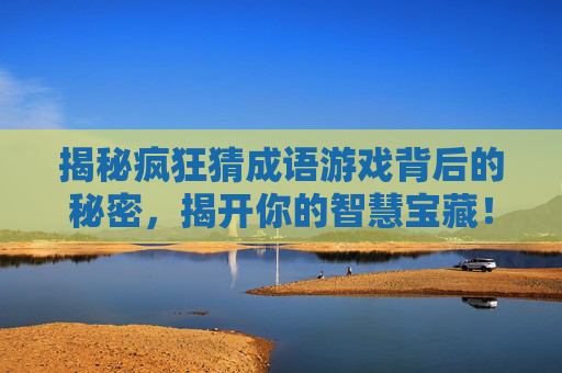 揭秘疯狂猜成语游戏背后的秘密,揭开你的智慧宝藏! 揭秘疯狂猜成语游戏背后的秘密,揭开你的智慧宝藏!