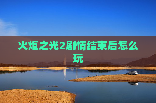 火炬之光2剧情结束后怎么玩 火炬之光2剧情结束后怎么玩
