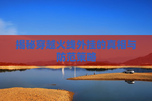 揭秘穿越火线外挂的真相与防范策略 揭秘穿越火线外挂的真相与防范策略