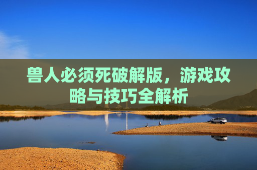 兽人必须死破解版,游戏攻略与技巧全解析 兽人必须死破解版,游戏攻略与技巧全解析