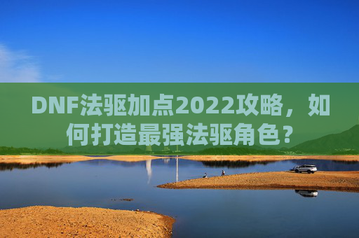 DNF法驱加点2022攻略,如何打造最强法驱角色? DNF法驱加点2022攻略,如何打造最强法驱角色?