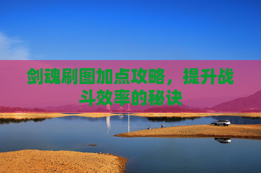 剑魂刷图加点攻略,提升战斗效率的秘诀 剑魂刷图加点攻略,提升战斗效率的秘诀