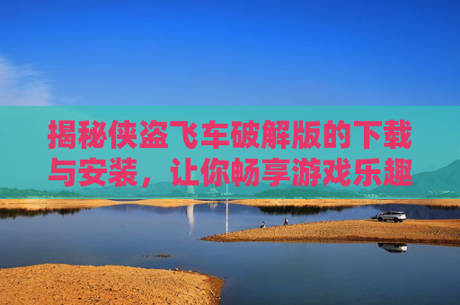 揭秘侠盗飞车破解版的下载与安装,让你畅享游戏乐趣 揭秘侠盗飞车破解版的下载与安装,让你畅享游戏乐趣