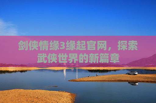 剑侠情缘3缘起官网,探索武侠世界的新篇章 剑侠情缘3缘起官网,探索武侠世界的新篇章
