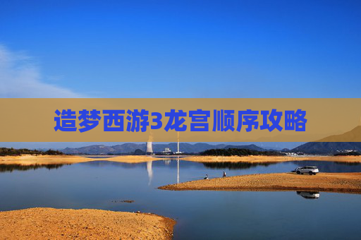 造梦西游3龙宫顺序攻略 造梦西游3龙宫顺序攻略