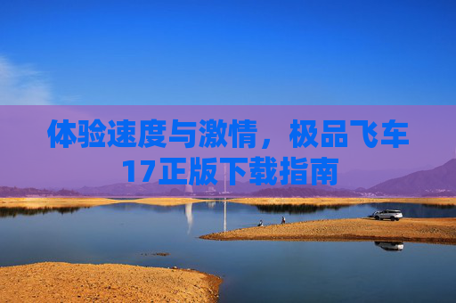体验速度与激情,极品飞车17正版下载指南 体验速度与激情,极品飞车17正版下载指南