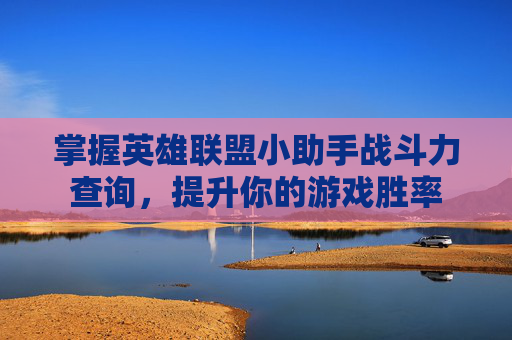 掌握英雄联盟小助手战斗力查询,提升你的游戏胜率 掌握英雄联盟小助手战斗力查询,提升你的游戏胜率