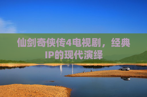 仙剑奇侠传4电视剧,经典IP的现代演绎 仙剑奇侠传4电视剧,经典IP的现代演绎