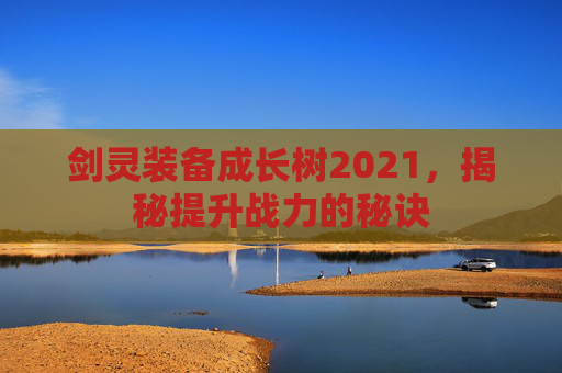 剑灵装备成长树2021,揭秘提升战力的秘诀 剑灵装备成长树2021,揭秘提升战力的秘诀