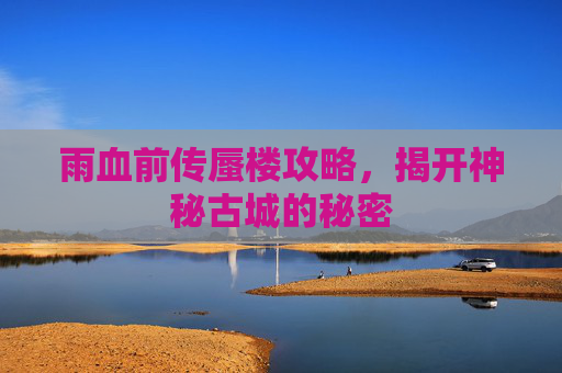 雨血前传蜃楼攻略,揭开神秘古城的秘密 雨血前传蜃楼攻略,揭开神秘古城的秘密