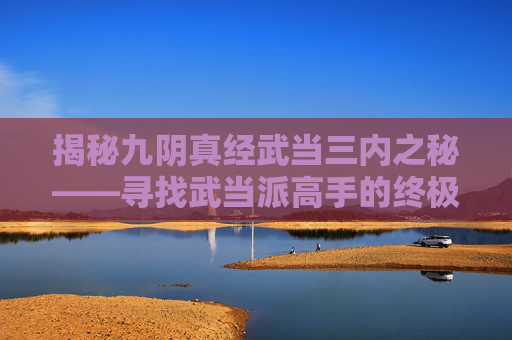揭秘九阴真经武当三内之秘——寻找武当派高手的终极指南 揭秘九阴真经武当三内之秘——寻找武当派高手的终极指南