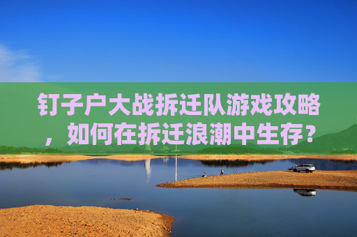 钉子户大战拆迁队游戏攻略,如何在拆迁浪潮中生存? 钉子户大战拆迁队游戏攻略,如何在拆迁浪潮中生存?