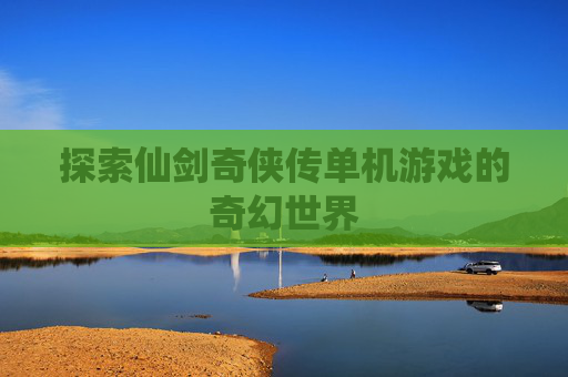 探索仙剑奇侠传单机游戏的奇幻世界 探索仙剑奇侠传单机游戏的奇幻世界