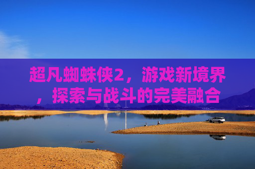 超凡蜘蛛侠2,游戏新境界,探索与战斗的完美融合 超凡蜘蛛侠2,游戏新境界,探索与战斗的完美融合