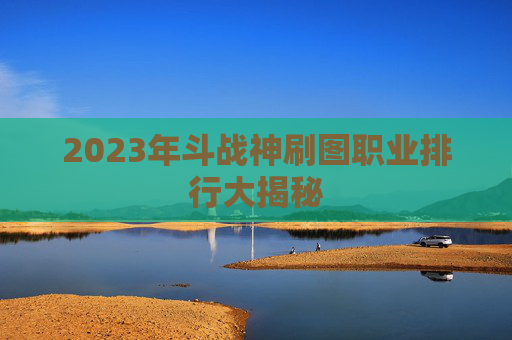 2023年斗战神刷图职业排行大揭秘 2023年斗战神刷图职业排行大揭秘
