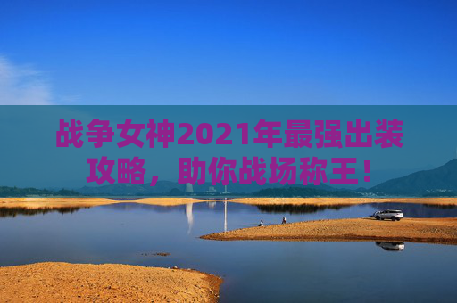 战争女神2021年最强出装攻略,助你战场称王! 战争女神2021年最强出装攻略,助你战场称王!