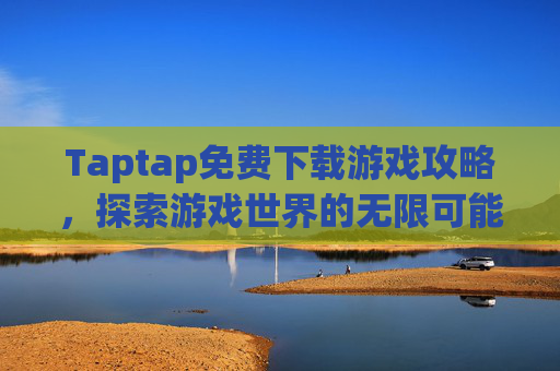 Taptap免费下载游戏攻略,探索游戏世界的无限可能 Taptap免费下载游戏攻略,探索游戏世界的无限可能