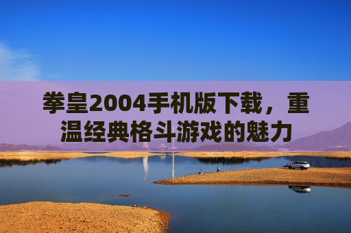 拳皇2004手机版下载,重温经典格斗游戏的魅力 拳皇2004手机版下载,重温经典格斗游戏的魅力