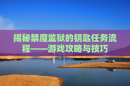 揭秘禁魔监狱的钥匙任务流程——游戏攻略与技巧 揭秘禁魔监狱的钥匙任务流程——游戏攻略与技巧